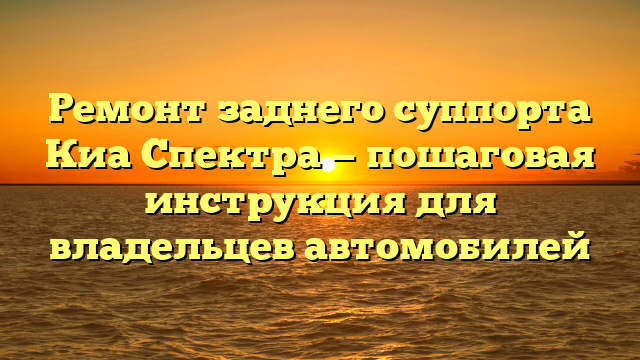 Ремонт заднего суппорта Киа Спектра — пошаговая инструкция для владельцев автомобилей
