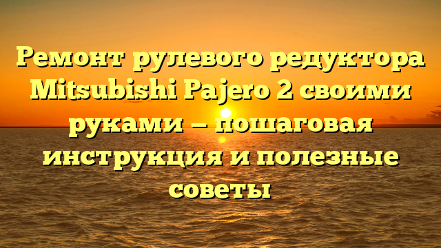 Ремонт рулевого редуктора Mitsubishi Pajero 2 своими руками — пошаговая инструкция и полезные советы