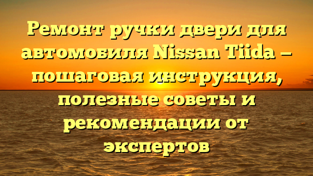 Ремонт ручки двери для автомобиля Nissan Tiida — пошаговая инструкция, полезные советы и рекомендации от экспертов