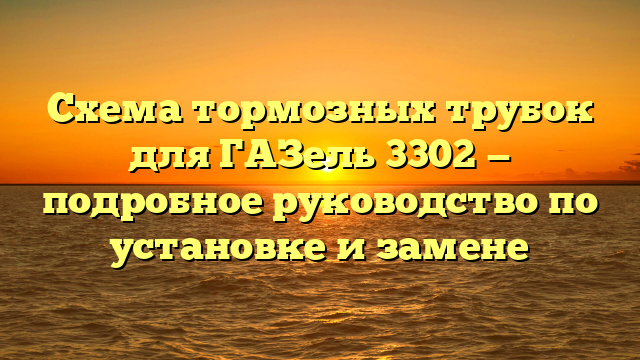 Схема тормозных трубок для ГАЗель 3302 — подробное руководство по установке и замене