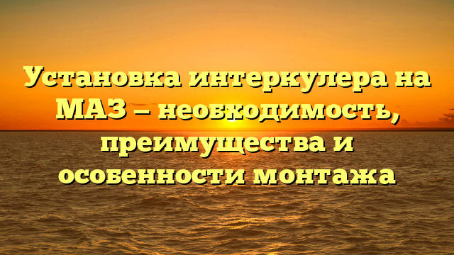 Установка интеркулера на МАЗ — необходимость, преимущества и особенности монтажа