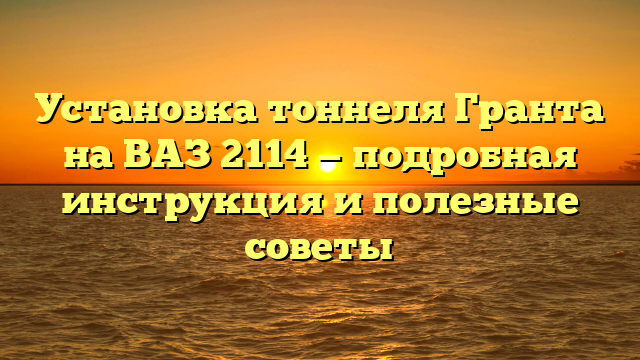 Установка тоннеля Гранта на ВАЗ 2114 — подробная инструкция и полезные советы