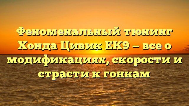 Феноменальный тюнинг Хонда Цивик ЕК9 — все о модификациях, скорости и страсти к гонкам