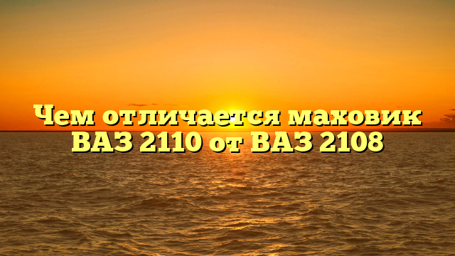 Чем отличается маховик ВАЗ 2110 от ВАЗ 2108