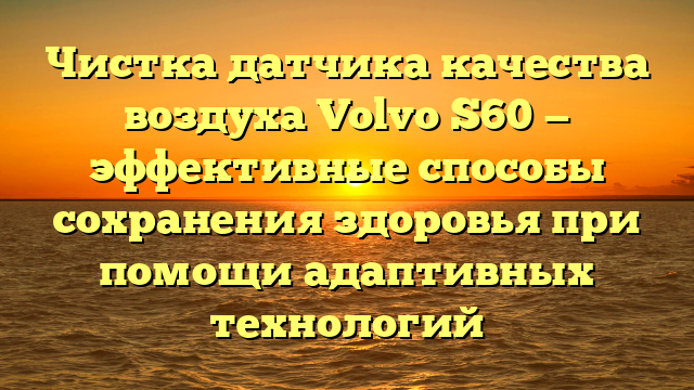 Чистка датчика качества воздуха Volvo S60 — эффективные способы сохранения здоровья при помощи адаптивных технологий