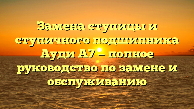 Замена ступицы и ступичного подшипника Ауди А7 — полное руководство по замене и обслуживанию