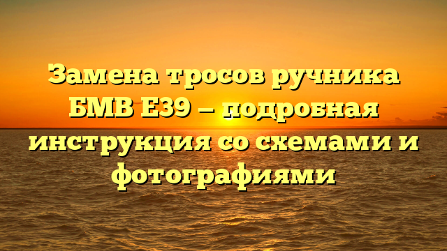 Замена тросов ручника БМВ Е39 — подробная инструкция со схемами и фотографиями