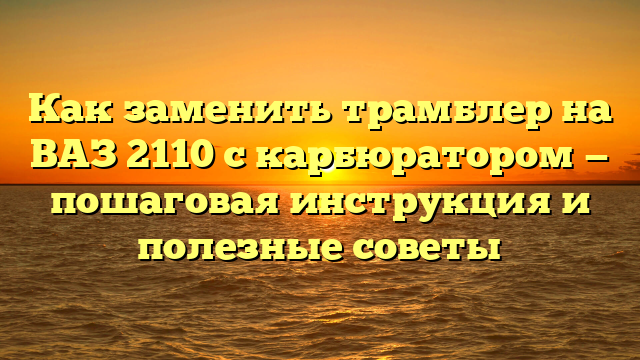 Как заменить трамблер на ВАЗ 2110 с карбюратором — пошаговая инструкция и полезные советы
