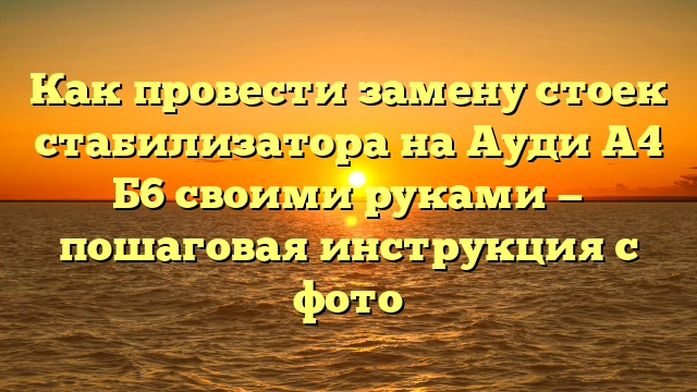 Как провести замену стоек стабилизатора на Ауди А4 Б6 своими руками — пошаговая инструкция с фото