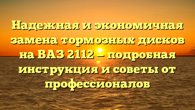 Надежная и экономичная замена тормозных дисков на ВАЗ 2112 — подробная инструкция и советы от профессионалов