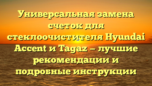 Универсальная замена счеток для стеклоочистителя Hyundai Accent и Tagaz — лучшие рекомендации и подробные инструкции